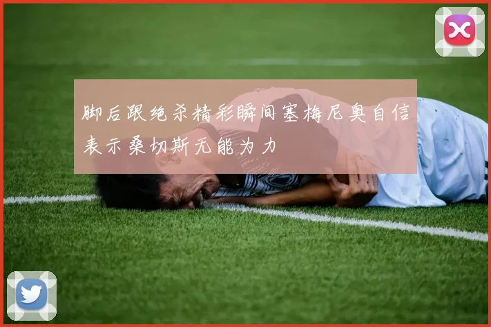 脚后跟绝杀精彩瞬间塞梅尼奥自信表示桑切斯无能为力