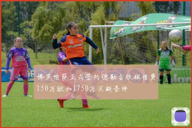 佛罗伦萨正式签约德勒古欣租借费150万欧加1750万买断条件