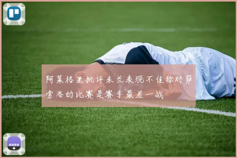 阿莱格里批评米兰表现不佳称对萨索洛的比赛是赛季最差一战