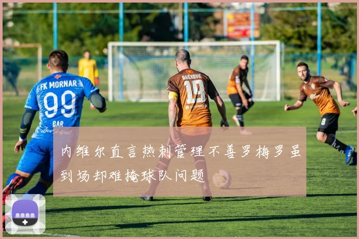 内维尔直言热刺管理不善罗梅罗虽到场却难掩球队问题
