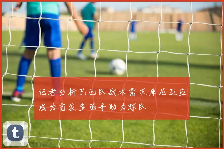 记者分析巴西队战术需求库尼亚应成为首发多面手助力球队