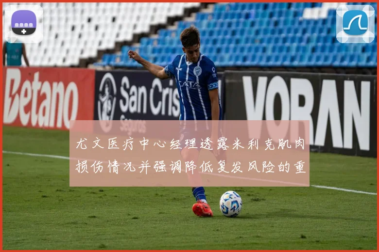 尤文医疗中心经理透露米利克肌肉损伤情况并强调降低复发风险的重要性