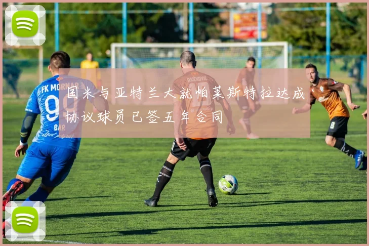 国米与亚特兰大就帕莱斯特拉达成协议球员已签五年合同