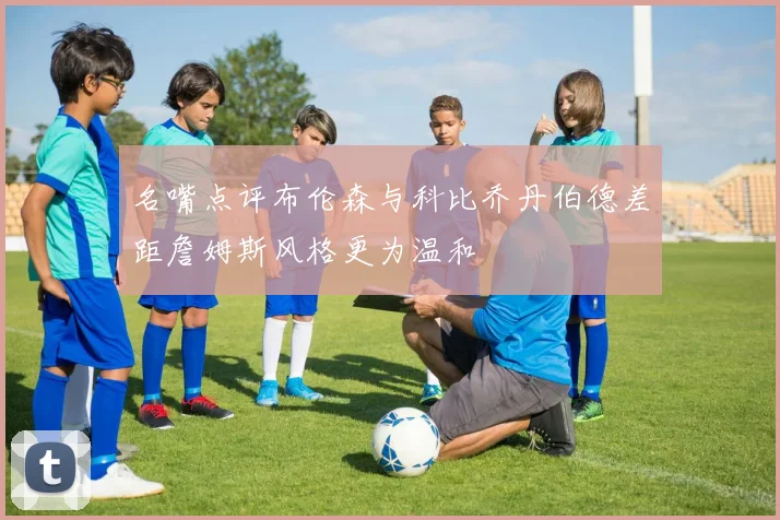 名嘴点评布伦森与科比乔丹伯德差距詹姆斯风格更为温和