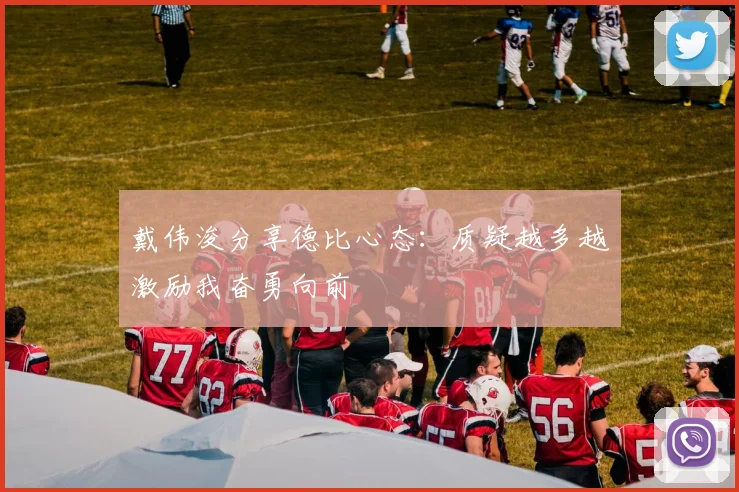戴伟浚分享德比心态：质疑越多越激励我奋勇向前