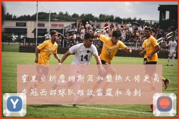 霍里分析詹姆斯若加盟热火将更易夺冠西部球队难敌雷霆和马刺