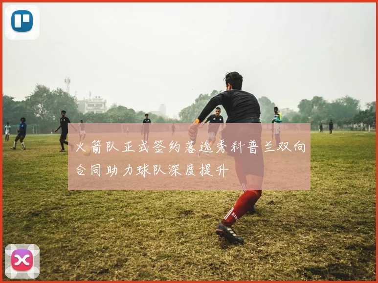 火箭队正式签约落选秀科普兰双向合同助力球队深度提升