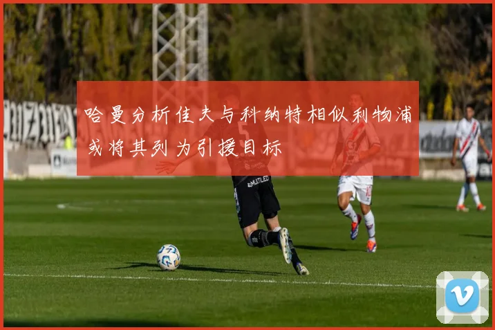 哈曼分析佳夫与科纳特相似利物浦或将其列为引援目标