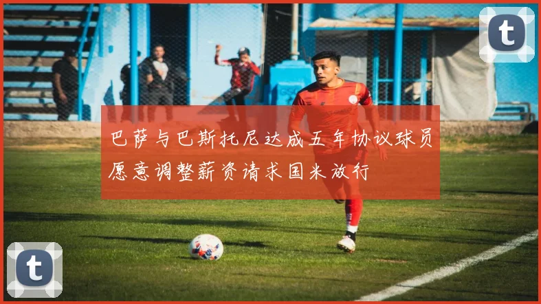巴萨与巴斯托尼达成五年协议球员愿意调整薪资请求国米放行