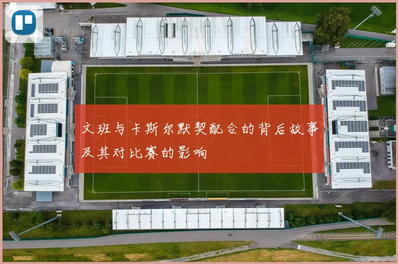文班与卡斯尔默契配合的背后故事及其对比赛的影响