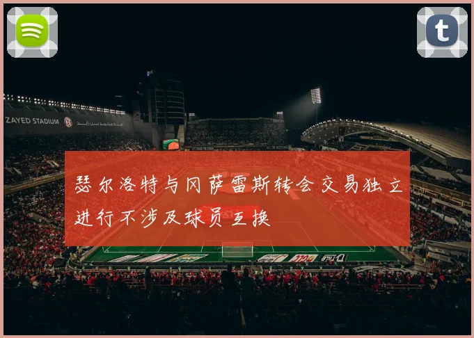 瑟尔洛特与冈萨雷斯转会交易独立进行不涉及球员互换