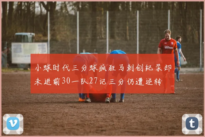 小球时代三分球疯狂马刺创纪录却未进前30一队27记三分仍遭逆转