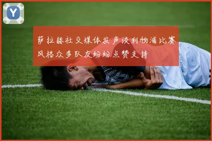 萨拉赫社交媒体发声谈利物浦比赛风格众多队友纷纷点赞支持