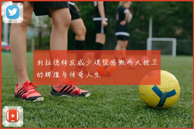 利拉德转发威少退役感慨两大控卫的辉煌与传奇人生