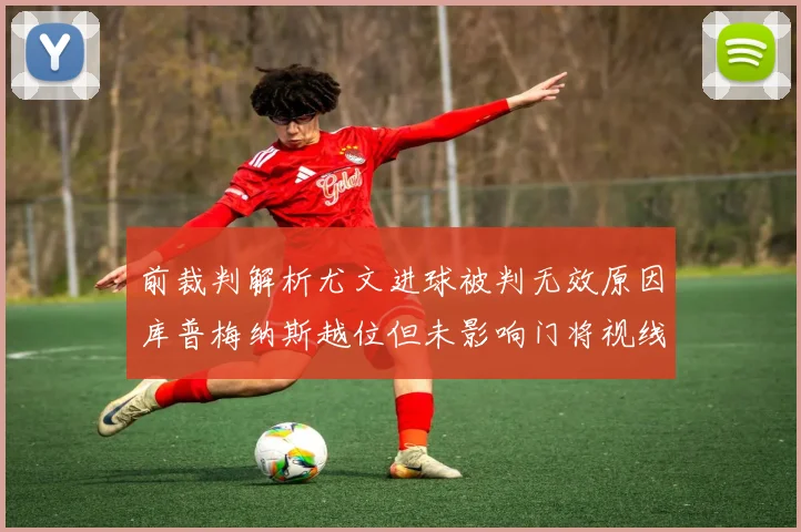 前裁判解析尤文进球被判无效原因库普梅纳斯越位但未影响门将视线