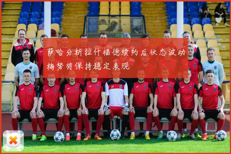 萨哈分析拉什福德续约后状态波动梅努将保持稳定表现