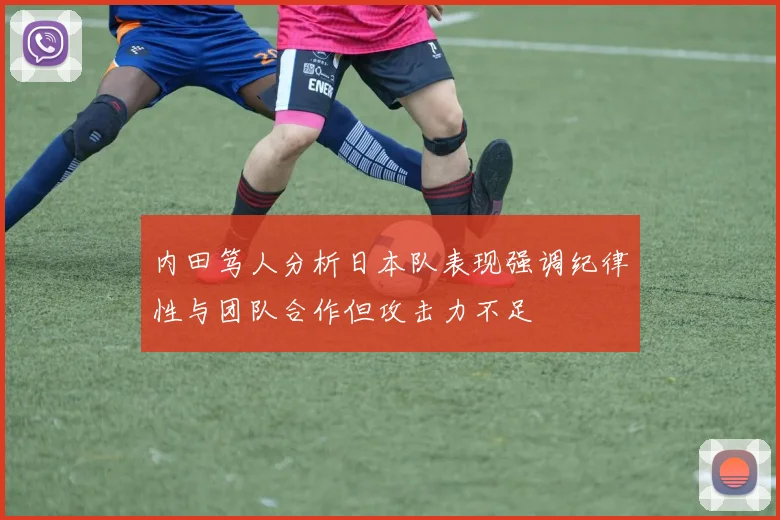 内田笃人分析日本队表现强调纪律性与团队合作但攻击力不足