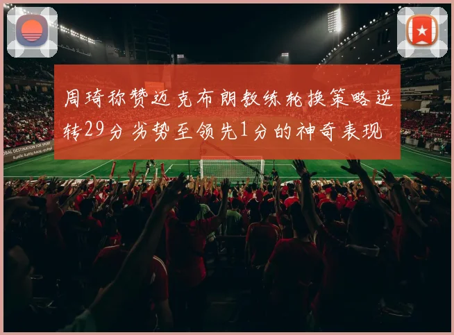 周琦称赞迈克布朗教练轮换策略逆转29分劣势至领先1分的神奇表现