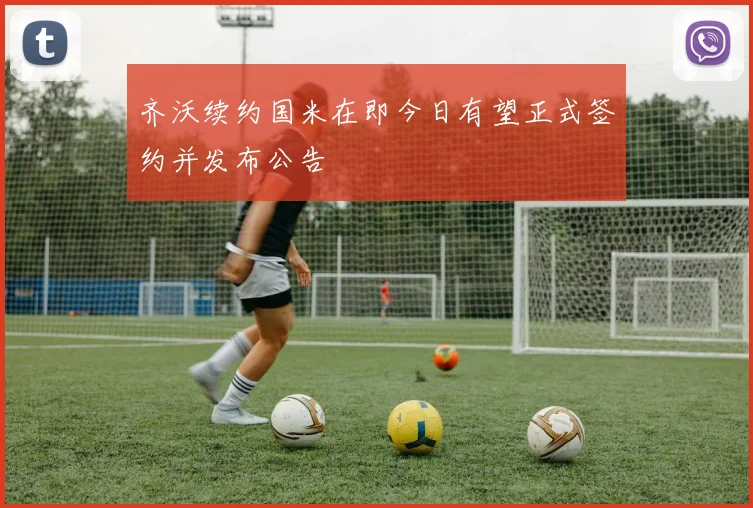 齐沃续约国米在即今日有望正式签约并发布公告