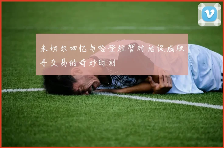 米切尔回忆与哈登短暂对话促成联手交易的奇妙时刻