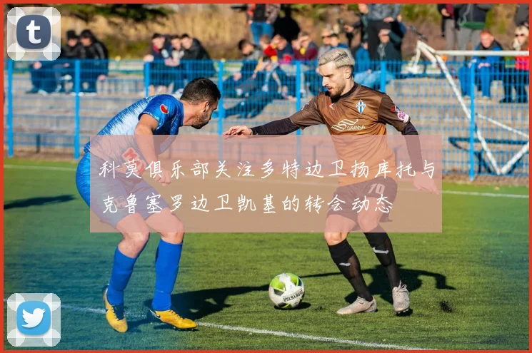 科莫俱乐部关注多特边卫扬库托与克鲁塞罗边卫凯基的转会动态