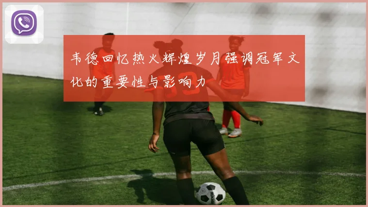 韦德回忆热火辉煌岁月强调冠军文化的重要性与影响力