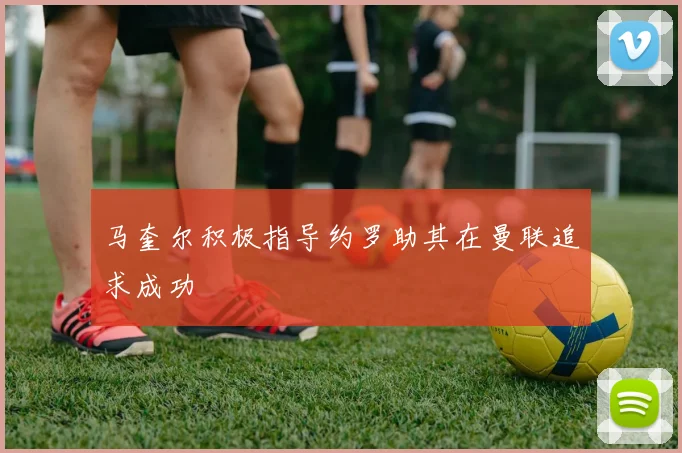 马奎尔积极指导约罗助其在曼联追求成功