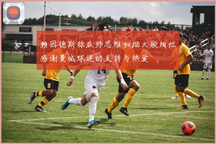 赖因德斯称瓜帅思维如烟火般绚烂感谢曼城球迷的支持与热爱